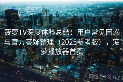 菠萝TV深度体验总结：用户常见困惑与官方答疑整理（2025参考版），菠萝播放器首页