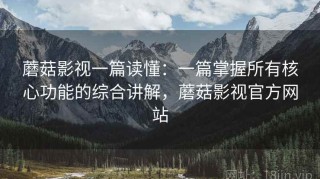 蘑菇影视一篇读懂：一篇掌握所有核心功能的综合讲解，蘑菇影视官方网站