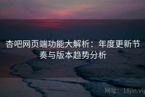 杏吧网页端功能大解析：年度更新节奏与版本趋势分析