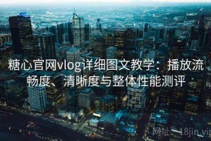 糖心官网vlog详细图文教学：播放流畅度、清晰度与整体性能测评