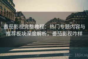 番茄影视完整教程：热门专题内容与推荐板块深度解析，番茄影视咋样