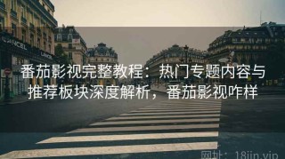 番茄影视完整教程：热门专题内容与推荐板块深度解析，番茄影视咋样