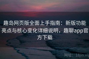 趣岛网页版全面上手指南：新版功能亮点与核心变化详细说明，趣聊app官方下载