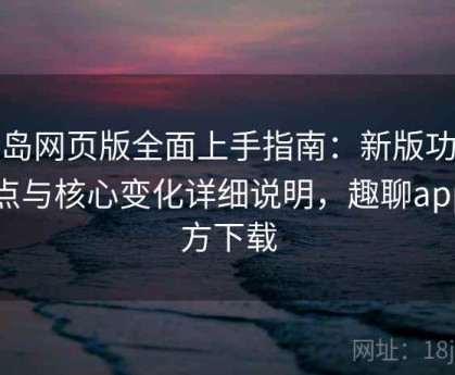 趣岛网页版全面上手指南：新版功能亮点与核心变化详细说明，趣聊app官方下载