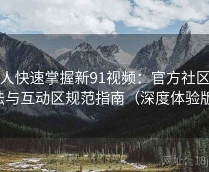 懒人快速掌握新91视频：官方社区玩法与互动区规范指南（深度体验版）