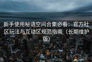 新手使用秘语空间合集必看：官方社区玩法与互动区规范指南（长期维护版）