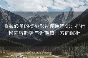 收藏必备的樱桃影视使用笔记：排行榜内容趋势与近期热门方向解析