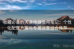 收藏必备的天美传媒使用笔记：个性化配置方案与专属设置组合推荐