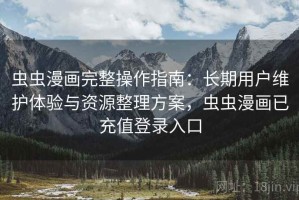 虫虫漫画完整操作指南：长期用户维护体验与资源整理方案，虫虫漫画已充值登录入口