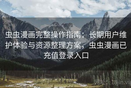 虫虫漫画完整操作指南：长期用户维护体验与资源整理方案，虫虫漫画已充值登录入口