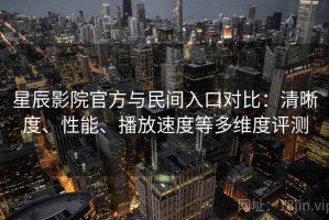 星辰影院官方与民间入口对比：清晰度、性能、播放速度等多维度评测