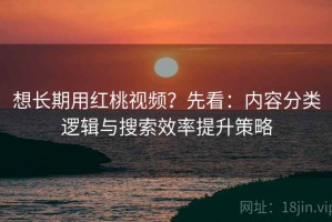 想长期用红桃视频？先看：内容分类逻辑与搜索效率提升策略