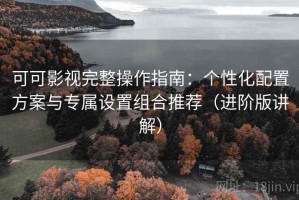可可影视完整操作指南：个性化配置方案与专属设置组合推荐（进阶版讲解）