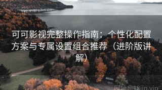 可可影视完整操作指南：个性化配置方案与专属设置组合推荐（进阶版讲解）