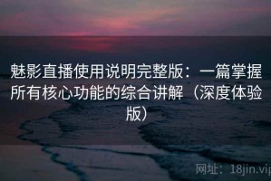 魅影直播使用说明完整版：一篇掌握所有核心功能的综合讲解（深度体验版）