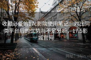 收藏必备的17c影院使用笔记：对比同类平台后的优势与不足分析，17.5影城官网