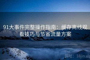 91大事件完整操作指南：缓存离线观看技巧与节省流量方案