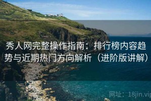 秀人网完整操作指南：排行榜内容趋势与近期热门方向解析（进阶版讲解）