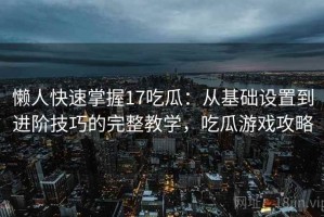 懒人快速掌握17吃瓜：从基础设置到进阶技巧的完整教学，吃瓜游戏攻略