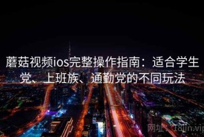 蘑菇视频ios完整操作指南：适合学生党、上班族、通勤党的不同玩法