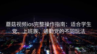 蘑菇视频ios完整操作指南：适合学生党、上班族、通勤党的不同玩法