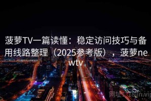菠萝TV一篇读懂：稳定访问技巧与备用线路整理（2025参考版），菠萝newtv