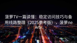 菠萝TV一篇读懂：稳定访问技巧与备用线路整理（2025参考版），菠萝newtv