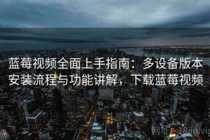 蓝莓视频全面上手指南：多设备版本安装流程与功能讲解，下载蓝莓视频