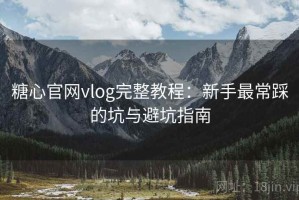 糖心官网vlog完整教程：新手最常踩的坑与避坑指南