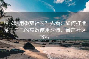 想长期用番茄社区？先看：如何打造属于自己的高效使用习惯，番茄社区教程