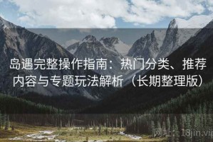 岛遇完整操作指南：热门分类、推荐内容与专题玩法解析（长期整理版）
