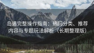 岛遇完整操作指南：热门分类、推荐内容与专题玩法解析（长期整理版）