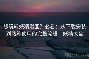 想玩转妖精漫画？必看：从下载安装到熟练使用的完整流程，妖精大全