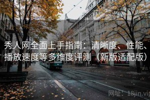 秀人网全面上手指南：清晰度、性能、播放速度等多维度评测（新版适配版）