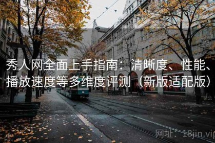 秀人网全面上手指南：清晰度、性能、播放速度等多维度评测（新版适配版）