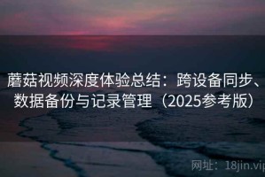 蘑菇视频深度体验总结：跨设备同步、数据备份与记录管理（2025参考版）