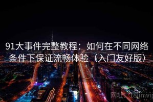 91大事件完整教程：如何在不同网络条件下保证流畅体验（入门友好版）