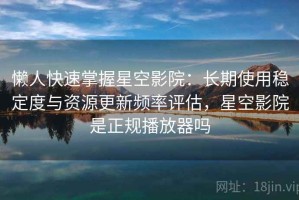 懒人快速掌握星空影院：长期使用稳定度与资源更新频率评估，星空影院是正规播放器吗
