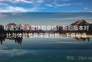 秘语空间深度体验总结：新旧版本对比与体验差异深度分析，下载秘语