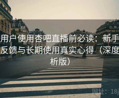 新用户使用杏吧直播前必读：新手体验反馈与长期使用真实心得（深度解析版）