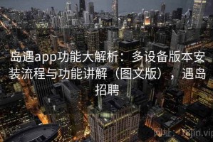 岛遇app功能大解析：多设备版本安装流程与功能讲解（图文版），遇岛招聘