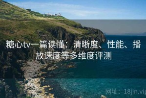 糖心tv一篇读懂：清晰度、性能、播放速度等多维度评测