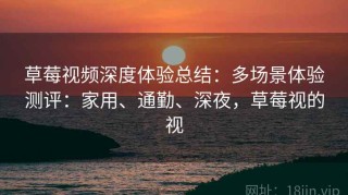 草莓视频深度体验总结：多场景体验测评：家用、通勤、深夜，草莓视的视
