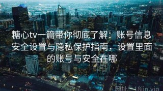 糖心tv一篇带你彻底了解：账号信息安全设置与隐私保护指南，设置里面的账号与安全在哪