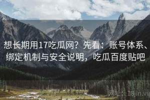 想长期用17吃瓜网？先看：账号体系、绑定机制与安全说明，吃瓜百度贴吧