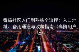 番茄社区入门到熟练全流程：入口地址、备用通道与收藏指南（高阶用户版）