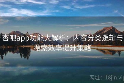 杏吧app功能大解析：内容分类逻辑与搜索效率提升策略