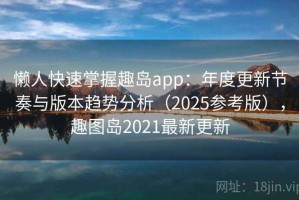 懒人快速掌握趣岛app：年度更新节奏与版本趋势分析（2025参考版），趣图岛2021最新更新