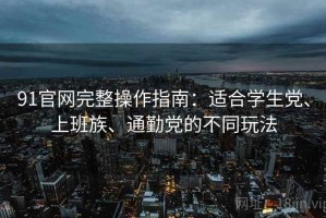 91官网完整操作指南：适合学生党、上班族、通勤党的不同玩法