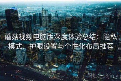蘑菇视频电脑版深度体验总结：隐私模式、护眼设置与个性化布局推荐